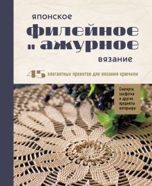 Японское филейное и ажурное вязание. 45 элегантных проектов для вязания крючком. Скатерти, салфетки и другие предметы интерьера