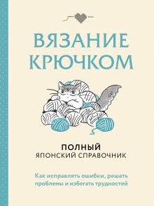 Обложка Вязание крючком. Полный японский справочник. Как исправлять ошибки, решать проблемы и избегать трудностей 