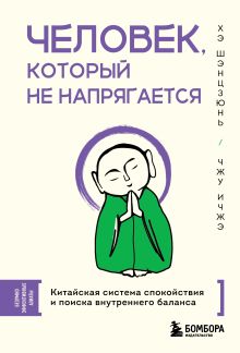 Обложка Человек, который не напрягается. Китайская система спокойствия и поиска внутреннего баланса Хэ Шэнцзюнь, Чжу Ичжэ