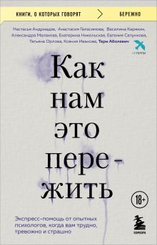 Обложка Как нам это пережить. Экспресс-помощь от опытных психологов, когда вам трудно, тревожно и страшно Тери Аболевич, Настасья Андриадзе, Анастасия Геласимова, Василина Карякин, Александра Малахова, Екатерина Никольская, Евгения Сапункова, Татьяна Орлова, Ксения Иванова
