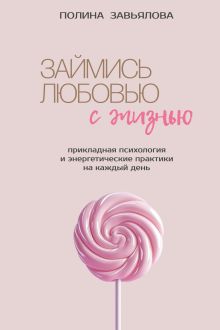 Обложка Займись любовью с жизнью. Прикладная психология и энергетические практики на каждый день Полина Завьялова