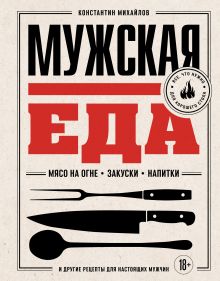Обложка Мужская еда. Мясо на огне, закуски, напитки и другие рецепты для настоящих мужчин