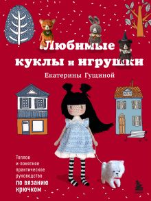 Любимые куклы и игрушки Екатерины Гущиной. Теплое и понятное практическое руководство по вязанию крючком