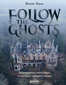 Обложка Follow the Ghosts. Заброшенные места мира, от которых замирает сердце Ксения Хаунд