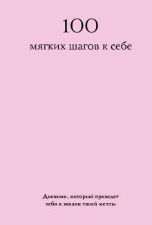 Обложка 100 мягких шагов к себе. Дневник, который приведет тебя к жизни твоей мечты