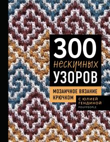 Обложка 300 нескучных узоров. Мозаичное вязание крючком с Юлией Гендиной Юлия Гендина