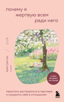 Обложка Почему я жертвую всем ради него. Перестать растворяться в партнере и сохранить себя в отношениях Ким Сан Хи