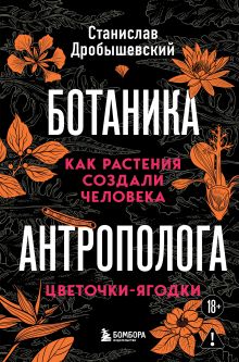 Обложка Ботаника антрополога. Как растения создали человека. Цветочки-ягодки Станислав Дробышевский