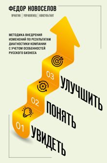 Обложка Увидеть. Понять. Улучшить. Методика внедрения изменений, по результатам диагностики компании, с учетом особенностей русского бизнеса Федор Новоселов