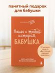 Наша с тобой история, бабушка. Книга для самых теплых воспоминаний
