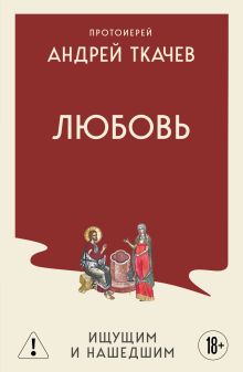 Обложка Любовь. Ищущим и нашедшим Протоиерей Андрей Ткачев
