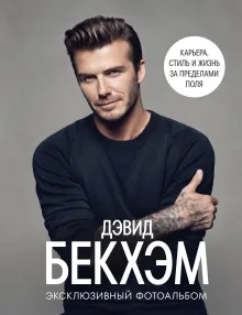 Дэвид Бекхэм. Эксклюзивный фотоальбом. Карьера, стиль и жизнь за пределами поля