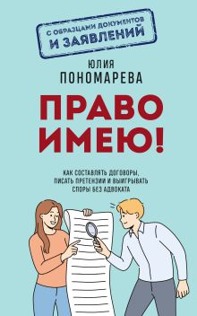 Обложка Право имею! Как составлять договоры, писать претензии и выигрывать споры без адвоката Пономарева Ю.В.