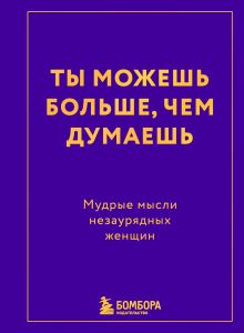 Ты можешь больше, чем думаешь. Мудрые мысли незаурядных женщин