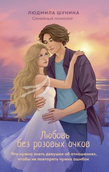 Обложка Любовь без розовых очков. Что нужно знать девушке об отношениях, чтобы не повторять чужих ошибок Людмила Шунина