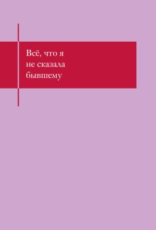 Обложка Все, что я не сказала бывшему. Блокнот, который выдержит твои злость и обиду 