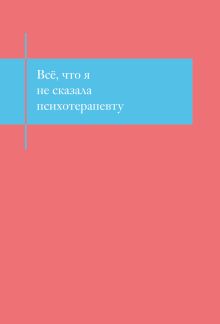 Обложка Все, что я не сказала психотерапевту. Блокнот, который выдержит твой стыд 