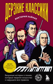 Дерзкие классики. Безумные истории о гениях, которые творили искусство и нарушали все правила.