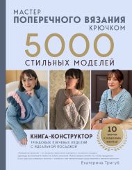 Мастер поперечного вязания крючком. 5000 стильных моделей. Книга-конструктор трендовых плечевых изделий с идеальной посадкой. 10 шагов к изделию мечты!