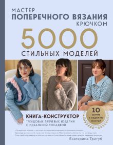 Обложка Мастер поперечного вязания крючком. 5000 стильных моделей. Книга-конструктор трендовых плечевых изделий с идеальной посадкой. 10 шагов к изделию мечты! Екатерина Тригуб