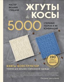 Обложка Мастер вязания спицами. ЖГУТЫ и КОСЫ. 5000 стильных узоров и их комбинаций. Книга-конструктор Оксана Цепулина