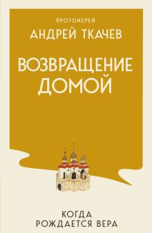 Обложка Возвращение домой. Когда рождается вера Протоиерей Ткачев Андрей