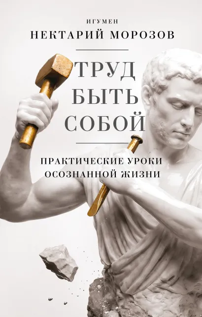 Обложка Труд быть собой. Практические уроки осознанной жизни игумен Нектарий (Морозов)