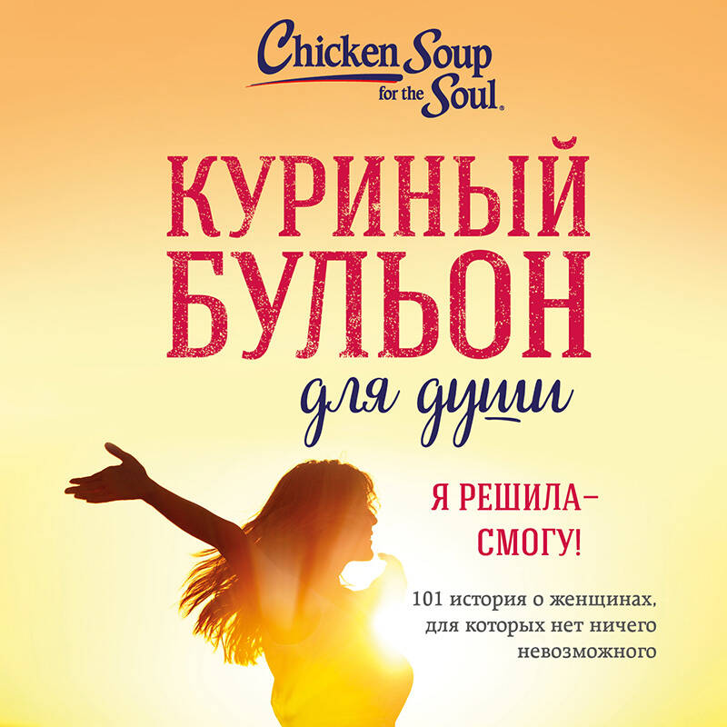 Куриный бульон для души. Я решила - смогу! 101 история о женщинах, для которых нет ничего невозможного (лучшая цена)