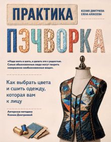 Обложка Практика пэчворка. Как выбрать цвета и сшить одежду, которая вам к лицу. Авторская методика Ксении Дмитриевой