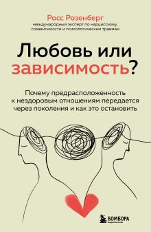 Обложка Любовь или зависимость? Почему предрасположенность к нездоровым отношениям передается через поколения и как это остановить Росс Розенберг