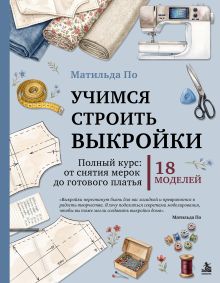 Учимся строить выкройки. Полный курс: от снятия мерок до готового платья. 18 моделей