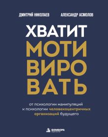 Хватит мотивировать. От психологии манипуляций к психологии человекоцентричных организаций будущего