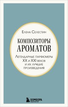 Обложка Композиторы ароматов. Легендарные парфюмеры ХХ и XXI веков и их лучшие произведения (мини-формат) Елена Селестин