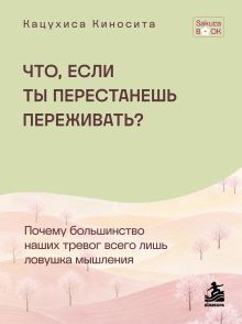 Обложка Что если ты перестанешь переживать? Почему большинство наших тревог всего лишь ловушка мышления Кацухиса Киносита