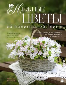 Нежные цветы из полимерной глины. Пошаговое руководство по керамической флористике