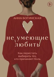 Обложка Не умеющие любить. Как перестать выбирать тех, кто причиняет боль Анна Богинская