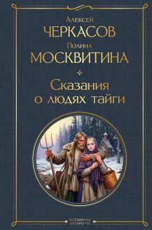 Обложка Сказания о людях тайги Алексей Черкасов, Полина Москвитина