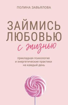 Обложка Займись любовью с жизнью. Прикладная психология и энергетические практики на каждый день Полина Завьялова