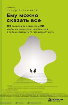 Обложка Ему можно сказать все. 222 вопроса для диалога с ИИ, чтобы выговориться, разобраться в себе и изменить то, что мешает жить Тимур Гильманов
