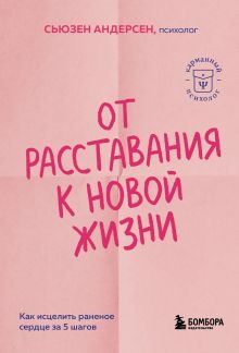 Обложка От расставания к новой жизни. Как исцелить раненое сердце за 5 шагов Сьюзен Андерсен