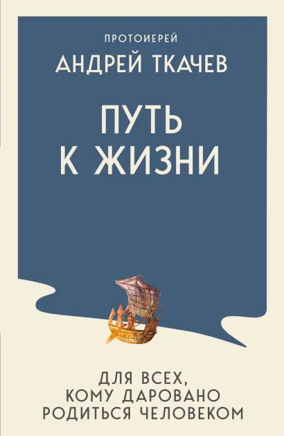 Обложка Путь к Жизни для всех, кому даровано родиться человеком Протоиерей Андрей Ткачев