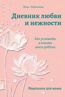 Обложка Дневник любви и нежности. Как услышать и понять своего ребёнка И. Рябченкова