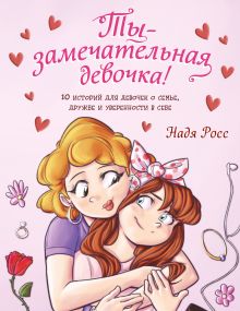 Обложка Ты - замечательная девочка! 10 историй для девочек о семье, дружбе и уверенности в себе Надя Росс