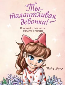 Ты - талантливая девочка! 10 историй о силе мечты, смелости и упорстве