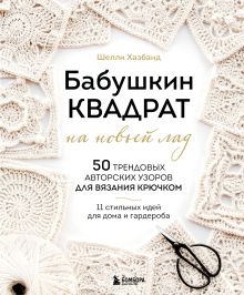 Бабушкин квадрат на новый лад. 50 трендовых авторских узоров для вязания крючком. 11 стильных идей для дома и гардероба