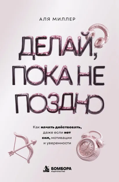 Обложка Делай, пока не поздно. Как начать действовать, даже если нет сил, мотивации и уверенности Аля Миллер