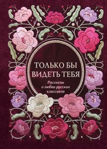 Только бы видеть тебя. Рассказы о любви русских классиков