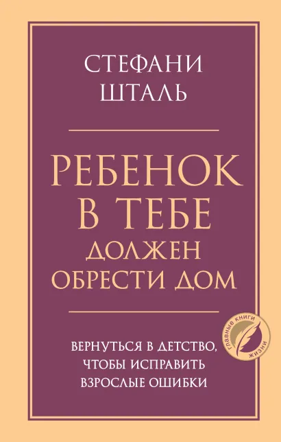 Обложка Ребенок в тебе должен обрести дом. Вернуться в детство, чтобы исправить взрослые ошибки Стефани Шталь