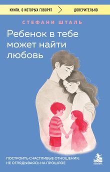Обложка Ребенок в тебе может найти любовь. Построить счастливые отношения, не оглядываясь на прошлое Стефани Шталь