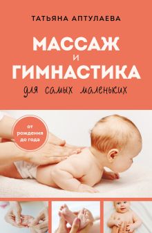 Обложка Массаж и гимнастика для самых маленьких. От рождения до года Татьяна Аптулаева